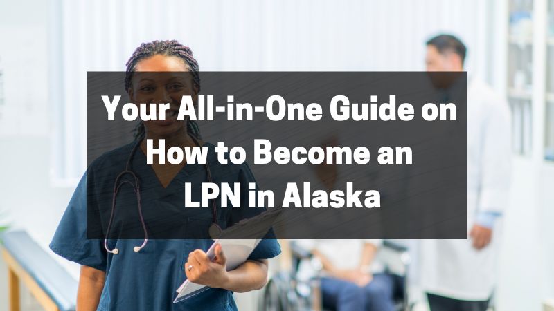 Your All-in-One Guide on How to Become an LPN in Alaska